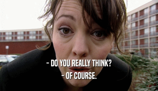 - DO YOU REALLY THINK? - OF COURSE. 