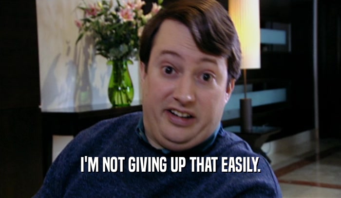 I'M NOT GIVING UP THAT EASILY.  