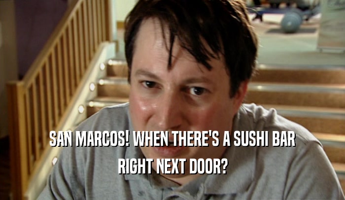 SAN MARCOS! WHEN THERE'S A SUSHI BAR RIGHT NEXT DOOR? 