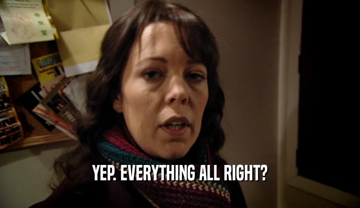 YEP. EVERYTHING ALL RIGHT?  