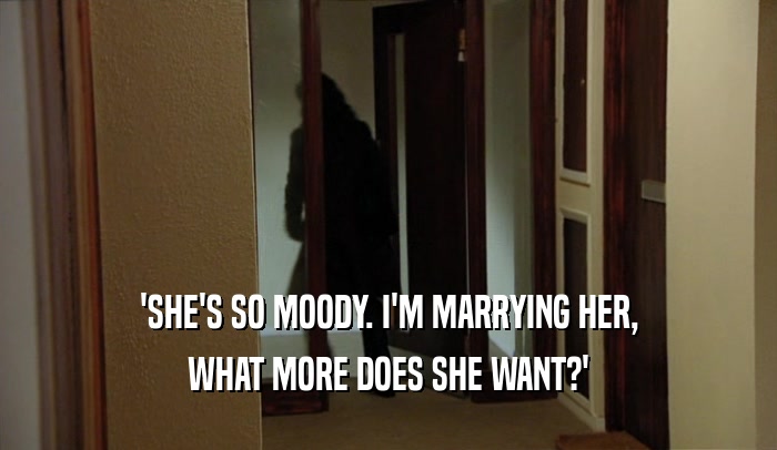 'SHE'S SO MOODY. I'M MARRYING HER, WHAT MORE DOES SHE WANT?' 