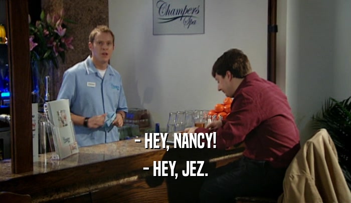 - HEY, NANCY! - HEY, JEZ. 