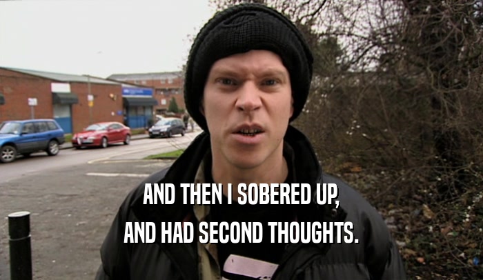 AND THEN I SOBERED UP, AND HAD SECOND THOUGHTS. 