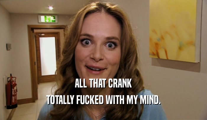 ALL THAT CRANK TOTALLY FUCKED WITH MY MIND. 