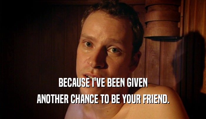 BECAUSE I'VE BEEN GIVEN ANOTHER CHANCE TO BE YOUR FRIEND. 