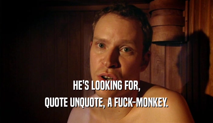 HE'S LOOKING FOR, QUOTE UNQUOTE, A FUCK-MONKEY. 
