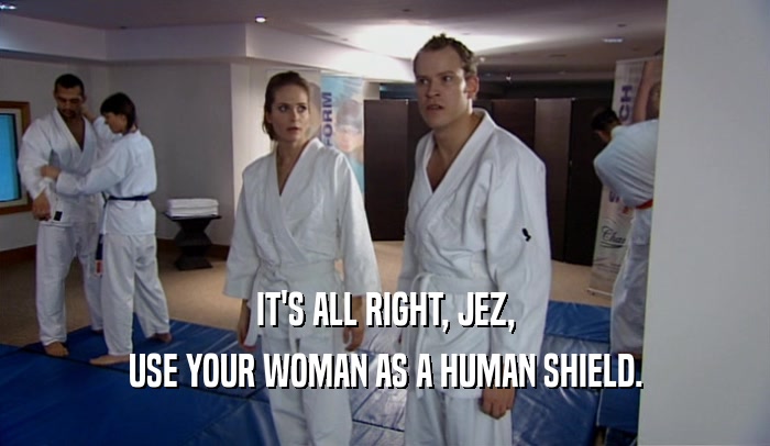 IT'S ALL RIGHT, JEZ, USE YOUR WOMAN AS A HUMAN SHIELD. 
