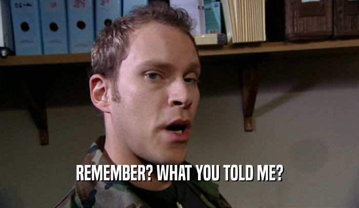 REMEMBER? WHAT YOU TOLD ME?  
