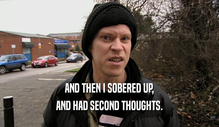 AND THEN I SOBERED UP, AND HAD SECOND THOUGHTS. 