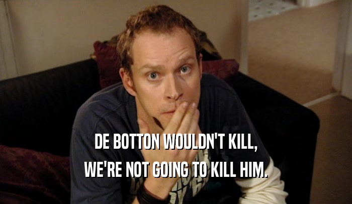 DE BOTTON WOULDN'T KILL, WE'RE NOT GOING TO KILL HIM. 