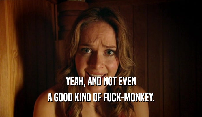 YEAH, AND NOT EVEN A GOOD KIND OF FUCK-MONKEY. 