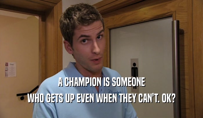 A CHAMPION IS SOMEONE WHO GETS UP EVEN WHEN THEY CAN'T. OK? 