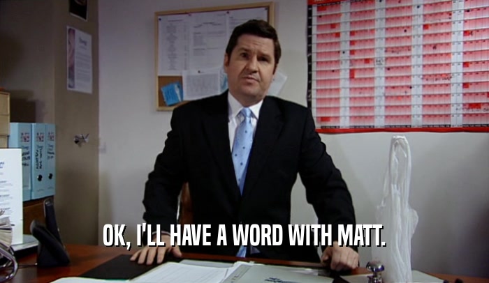 OK, I'LL HAVE A WORD WITH MATT.  