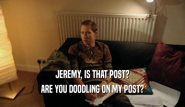 JEREMY, IS THAT POST? ARE YOU DOODLING ON MY POST? 