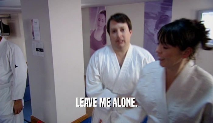 LEAVE ME ALONE.  