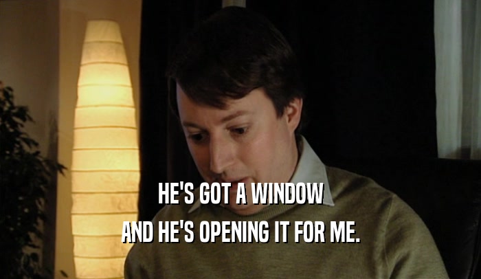HE'S GOT A WINDOW AND HE'S OPENING IT FOR ME. 