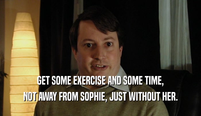 GET SOME EXERCISE AND SOME TIME, NOT AWAY FROM SOPHIE, JUST WITHOUT HER. 
