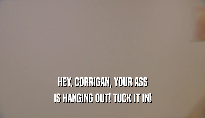 HEY, CORRIGAN, YOUR ASS
 IS HANGING OUT! TUCK IT IN!
 