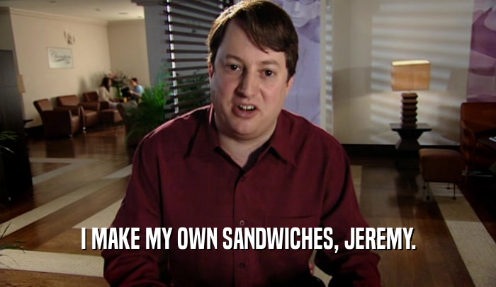 I MAKE MY OWN SANDWICHES, JEREMY.  