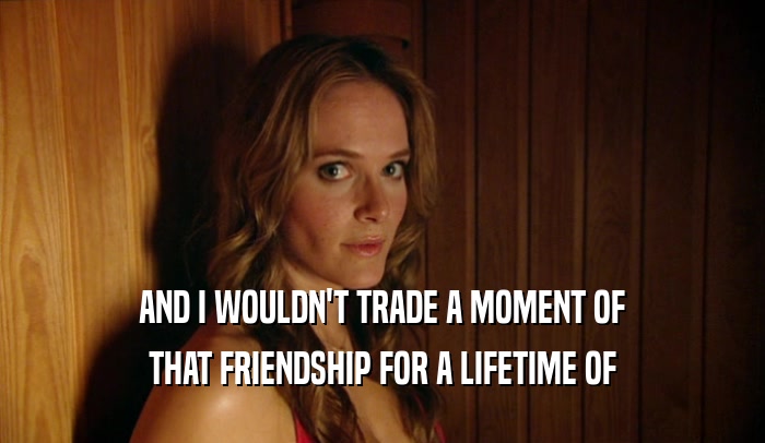 AND I WOULDN'T TRADE A MOMENT OF THAT FRIENDSHIP FOR A LIFETIME OF 