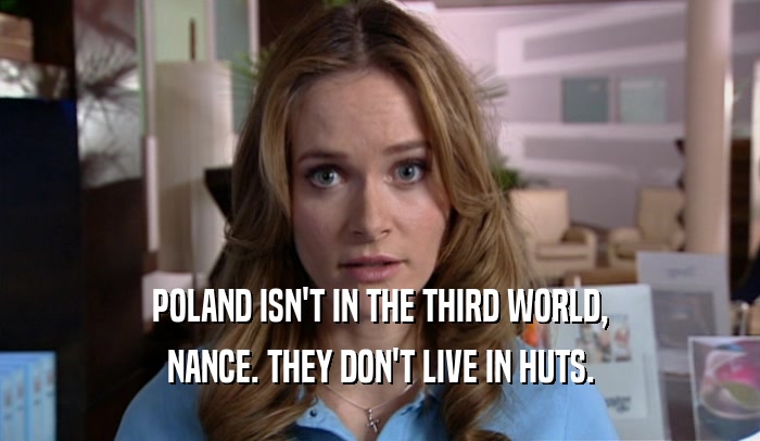 POLAND ISN'T IN THE THIRD WORLD, NANCE. THEY DON'T LIVE IN HUTS. 