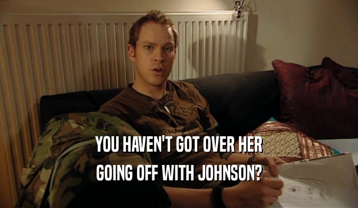 YOU HAVEN'T GOT OVER HER
 GOING OFF WITH JOHNSON?
 