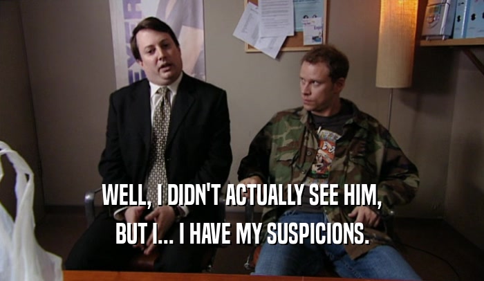 WELL, I DIDN'T ACTUALLY SEE HIM, BUT I... I HAVE MY SUSPICIONS. 
