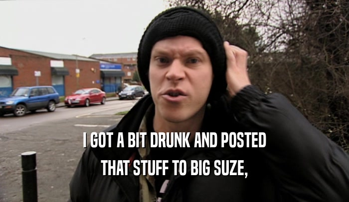 I GOT A BIT DRUNK AND POSTED THAT STUFF TO BIG SUZE, 