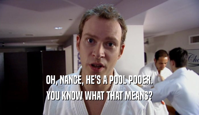 OH, NANCE, HE'S A POOL POOER. YOU KNOW WHAT THAT MEANS? 