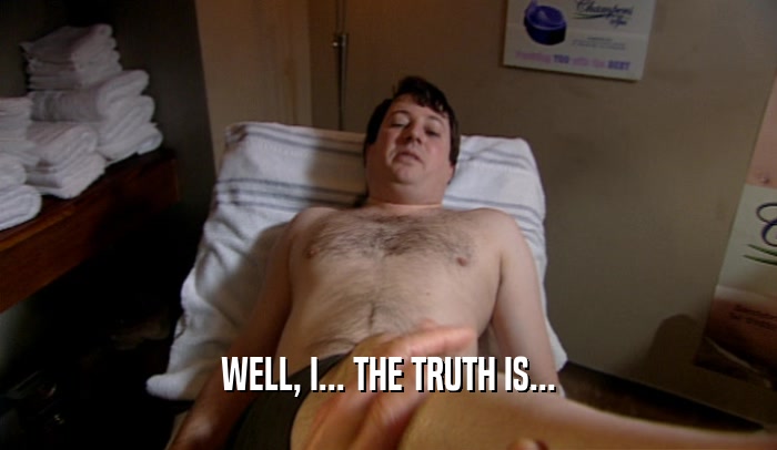 WELL, I... THE TRUTH IS...  