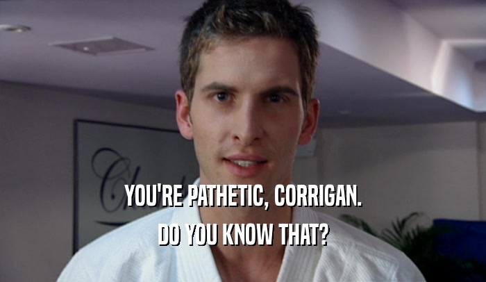 YOU'RE PATHETIC, CORRIGAN.
 DO YOU KNOW THAT?
 