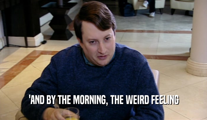 'AND BY THE MORNING, THE WEIRD FEELING  