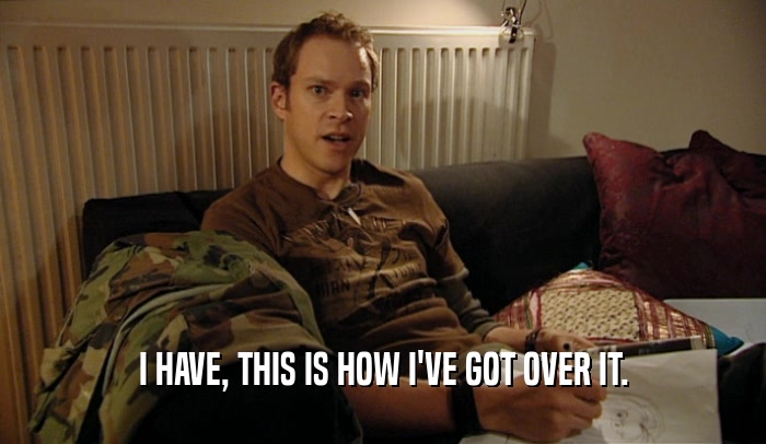 I HAVE, THIS IS HOW I'VE GOT OVER IT.  