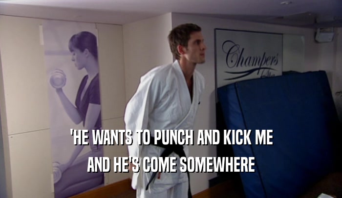 'HE WANTS TO PUNCH AND KICK ME AND HE'S COME SOMEWHERE 