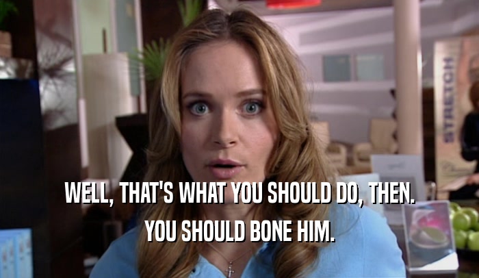 WELL, THAT'S WHAT YOU SHOULD DO, THEN. YOU SHOULD BONE HIM. 