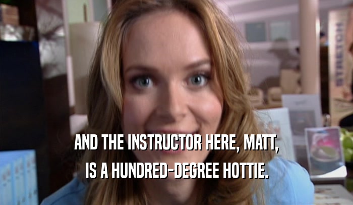 AND THE INSTRUCTOR HERE, MATT, IS A HUNDRED-DEGREE HOTTIE. 