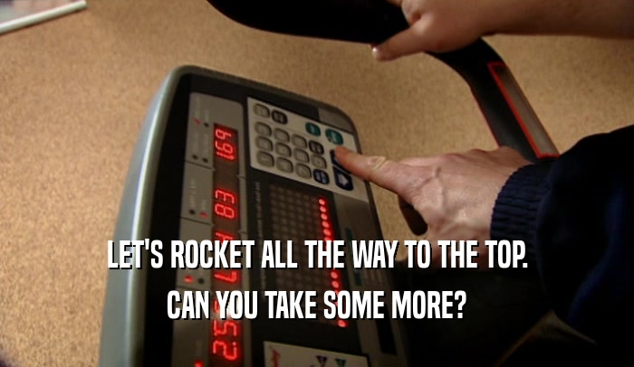 LET'S ROCKET ALL THE WAY TO THE TOP.
 CAN YOU TAKE SOME MORE?
 