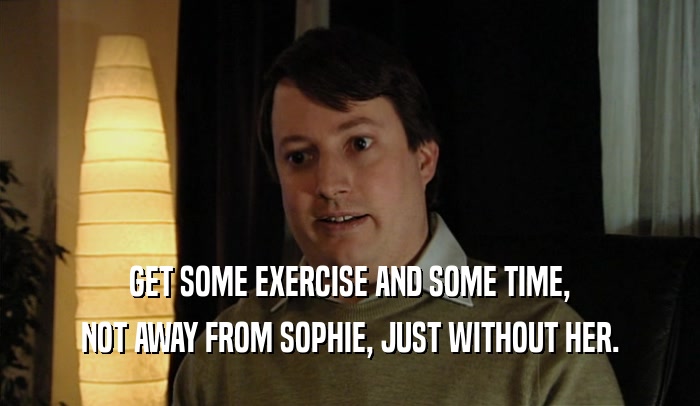 GET SOME EXERCISE AND SOME TIME, NOT AWAY FROM SOPHIE, JUST WITHOUT HER. 