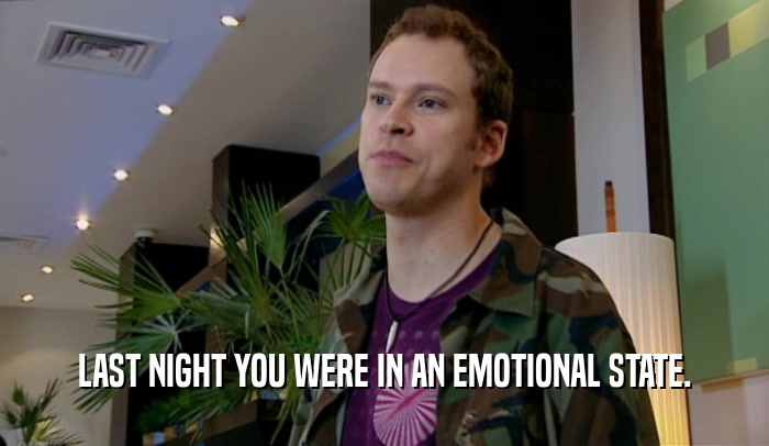 LAST NIGHT YOU WERE IN AN EMOTIONAL STATE.  