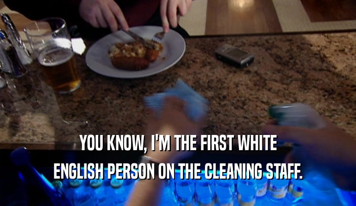 YOU KNOW, I'M THE FIRST WHITE ENGLISH PERSON ON THE CLEANING STAFF. 
