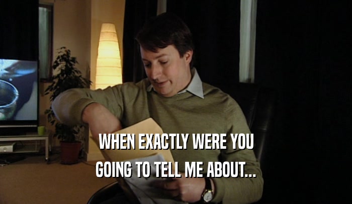 WHEN EXACTLY WERE YOU GOING TO TELL ME ABOUT... 