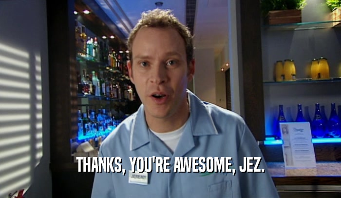 THANKS, YOU'RE AWESOME, JEZ.  