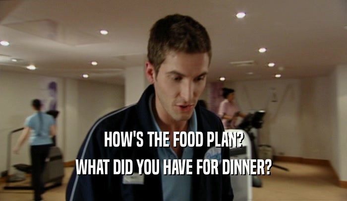 HOW'S THE FOOD PLAN? WHAT DID YOU HAVE FOR DINNER? 