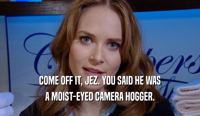 COME OFF IT, JEZ. YOU SAID HE WAS A MOIST-EYED CAMERA HOGGER. 