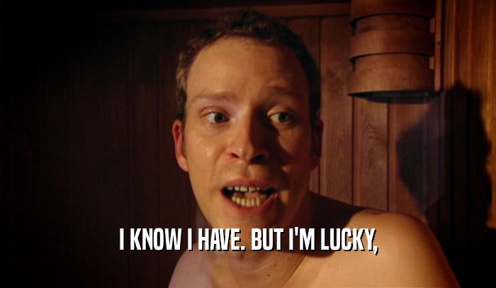 I KNOW I HAVE. BUT I'M LUCKY,  
