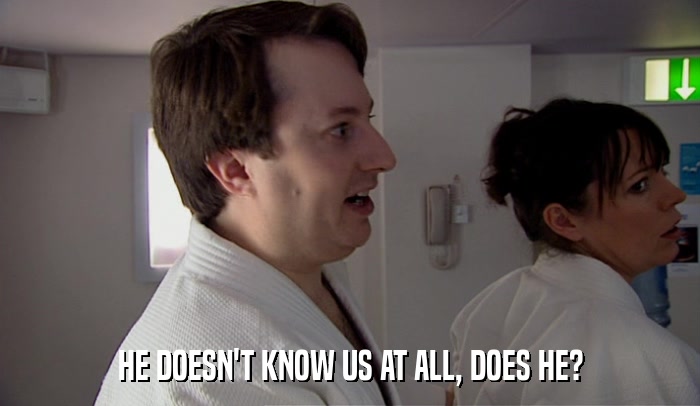 HE DOESN'T KNOW US AT ALL, DOES HE?  