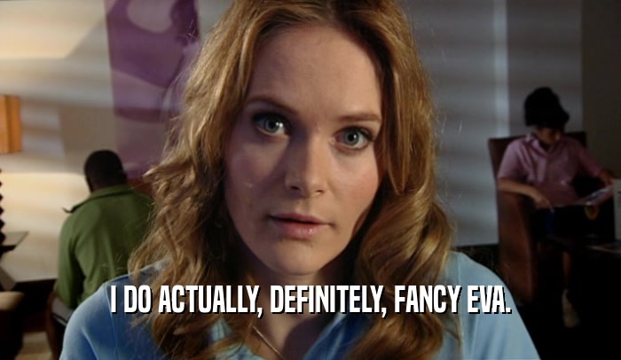 I DO ACTUALLY, DEFINITELY, FANCY EVA.  