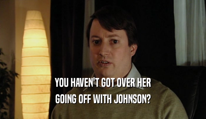 YOU HAVEN'T GOT OVER HER GOING OFF WITH JOHNSON? 
