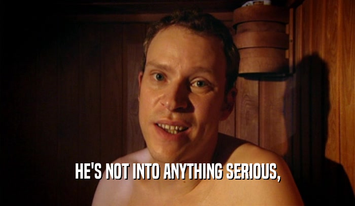 HE'S NOT INTO ANYTHING SERIOUS,  