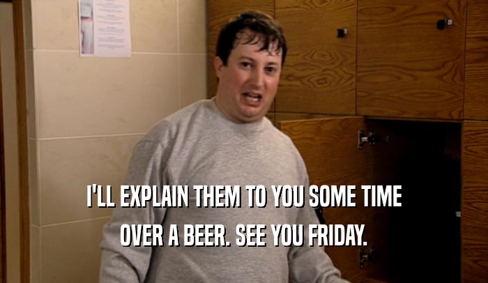 I'LL EXPLAIN THEM TO YOU SOME TIME OVER A BEER. SEE YOU FRIDAY. 